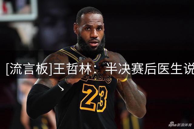 [流言板]王哲林：半决赛后医生说我二级撕裂，当时感觉一下沉默了